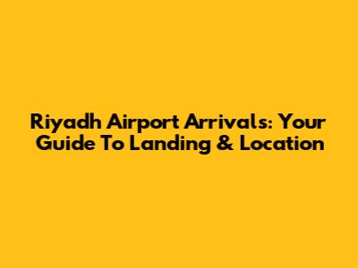 Riyadh Airport Arrivals: Your Guide To Landing & Location
