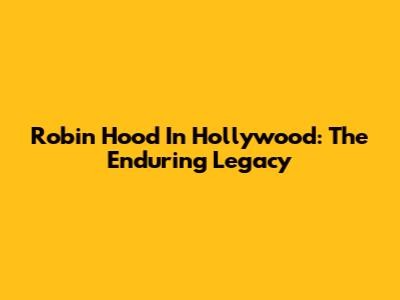 Robin Hood In Hollywood: The Enduring Legacy