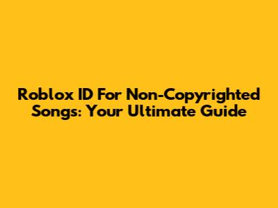 Roblox ID For Non-Copyrighted Songs: Your Ultimate Guide