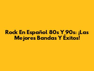 Rock En Español 80s Y 90s: ¡Las Mejores Bandas Y Éxitos!