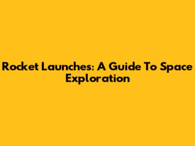 Rocket Launches: A Guide To Space Exploration