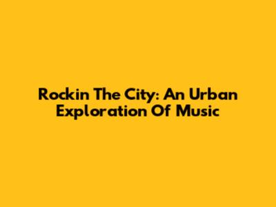 Rockin' The City: An Urban Exploration Of Music