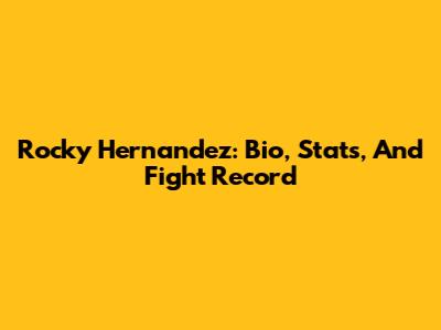 Rocky Hernandez: Bio, Stats, And Fight Record