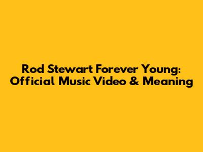 Rod Stewart Forever Young: Official Music Video & Meaning
