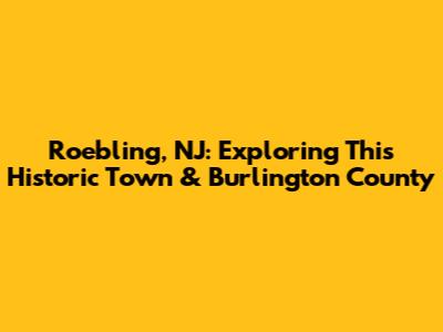 Roebling, NJ: Exploring This Historic Town & Burlington County