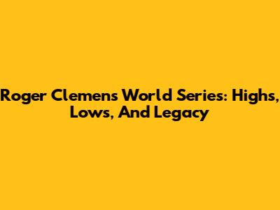 Roger Clemens' World Series: Highs, Lows, And Legacy