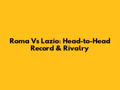 Roma Vs Lazio: Head-to-Head Record & Rivalry