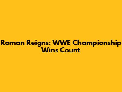 Roman Reigns: WWE Championship Wins Count