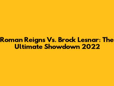 Roman Reigns Vs. Brock Lesnar: The Ultimate Showdown 2022