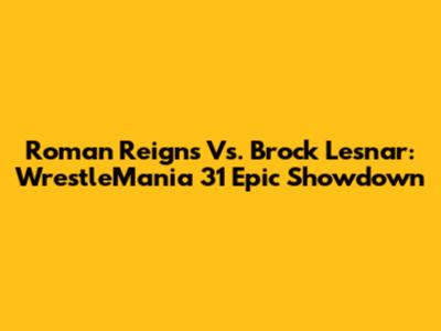 Roman Reigns Vs. Brock Lesnar: WrestleMania 31 Epic Showdown