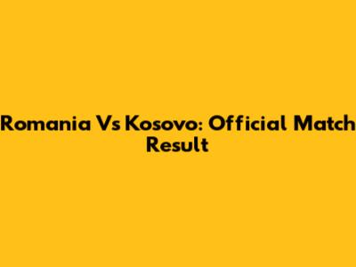 Romania Vs Kosovo: Official Match Result