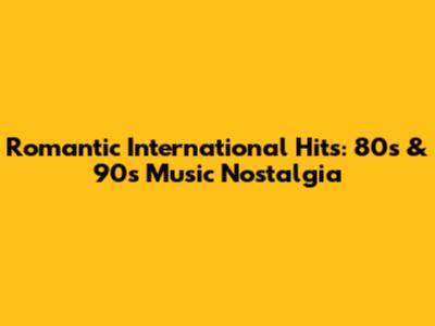 Romantic International Hits: 80s & 90s Music Nostalgia