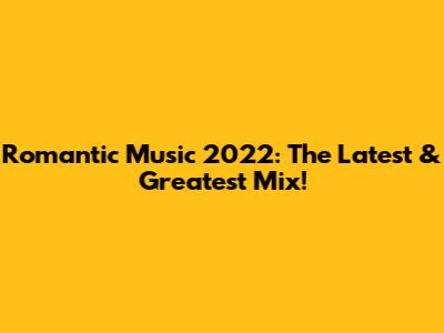 Romantic Music 2022: The Latest & Greatest Mix!