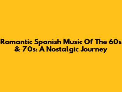 Romantic Spanish Music Of The 60s & 70s: A Nostalgic Journey