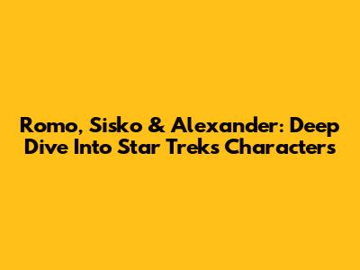 Romo, Sisko & Alexander: Deep Dive Into Star Trek's Characters