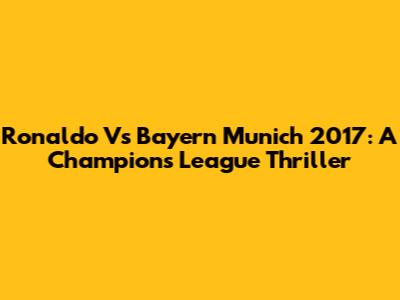 Ronaldo Vs Bayern Munich 2017: A Champions League Thriller