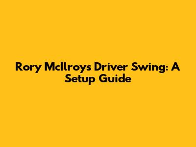 Rory McIlroy's Driver Swing: A Setup Guide