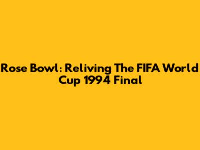 Rose Bowl: Reliving The FIFA World Cup 1994 Final