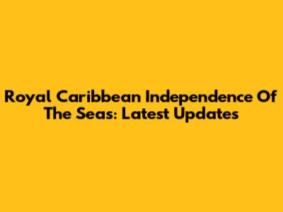 Royal Caribbean Independence Of The Seas: Latest Updates