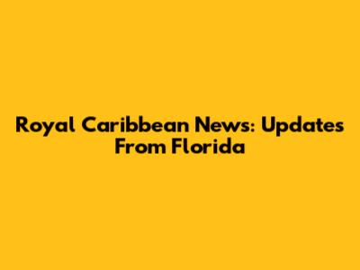 Royal Caribbean News: Updates From Florida