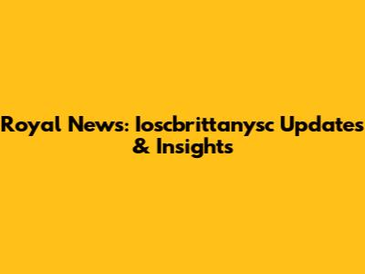 Royal News: Ioscbrittanysc Updates & Insights