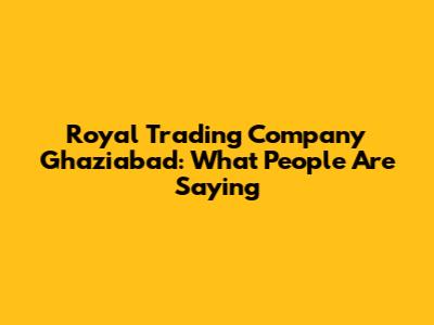 Royal Trading Company Ghaziabad: What People Are Saying