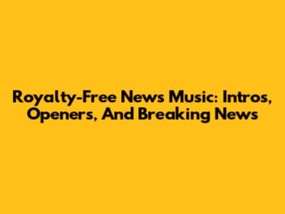 Royalty-Free News Music: Intros, Openers, And Breaking News