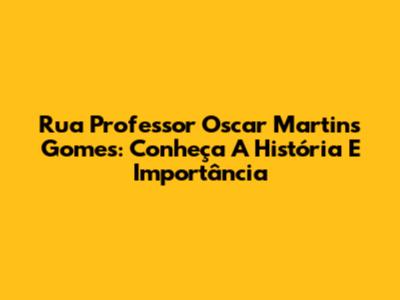 Rua Professor Oscar Martins Gomes: Conheça A História E Importância