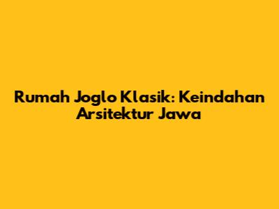 Rumah Joglo Klasik: Keindahan Arsitektur Jawa