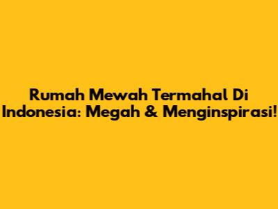 Rumah Mewah Termahal Di Indonesia: Megah & Menginspirasi!