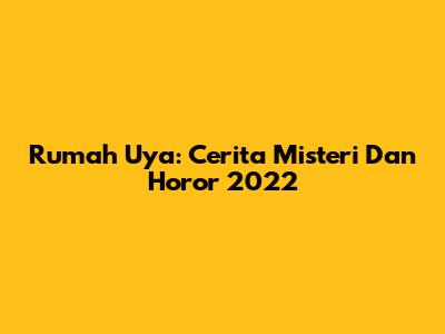 Rumah Uya: Cerita Misteri Dan Horor 2022