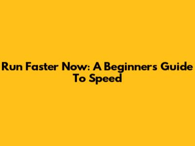 Run Faster Now: A Beginner's Guide To Speed