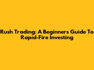 Rush Trading: A Beginner's Guide To Rapid-Fire Investing