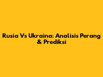 Rusia Vs Ukraina: Analisis Perang & Prediksi