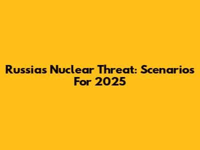 Russia's Nuclear Threat: Scenarios For 2025