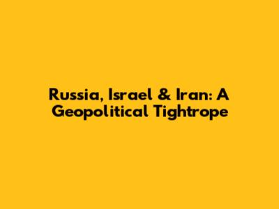 Russia, Israel & Iran: A Geopolitical Tightrope