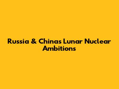Russia & China's Lunar Nuclear Ambitions