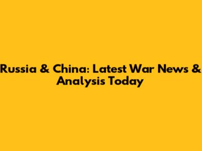 Russia & China: Latest War News & Analysis Today