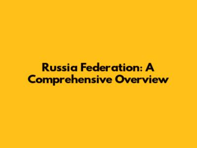 Russia Federation: A Comprehensive Overview