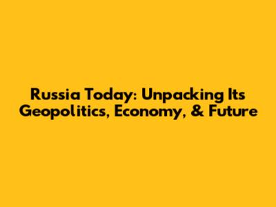 Russia Today: Unpacking Its Geopolitics, Economy, & Future