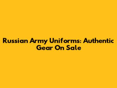 Russian Army Uniforms: Authentic Gear On Sale