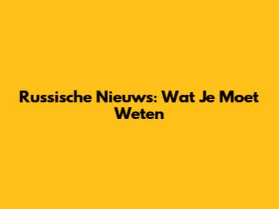 Russische Nieuws: Wat Je Moet Weten