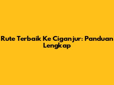 Rute Terbaik Ke Ciganjur: Panduan Lengkap