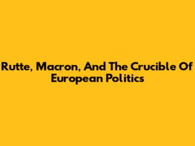 Rutte, Macron, And The Crucible Of European Politics