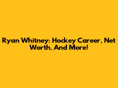 Ryan Whitney: Hockey Career, Net Worth, And More!