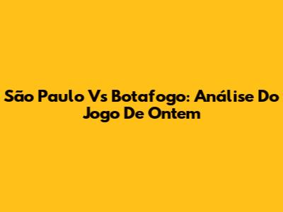 São Paulo Vs Botafogo: Análise Do Jogo De Ontem