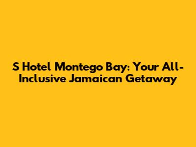 S Hotel Montego Bay: Your All-Inclusive Jamaican Getaway