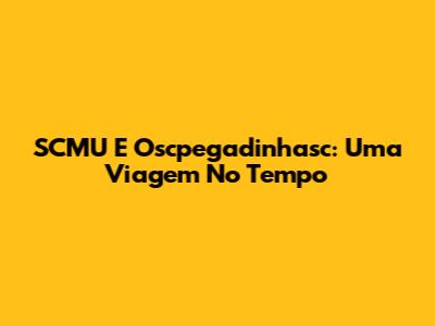 SCMU E Oscpegadinhasc: Uma Viagem No Tempo