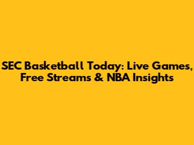 SEC Basketball Today: Live Games, Free Streams & NBA Insights