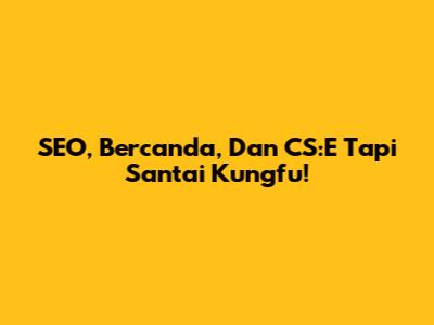 SEO, Bercanda, Dan CS:E Tapi Santai Kungfu!